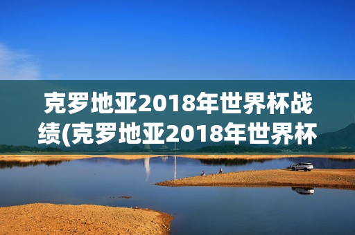 克罗地亚2018年世界杯战绩(克罗地亚2018年世界杯战绩表)