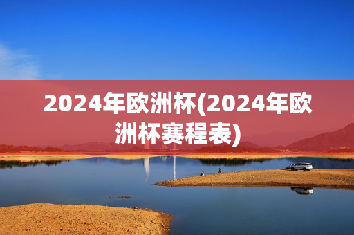 2024年欧洲杯(2024年欧洲杯赛程表)