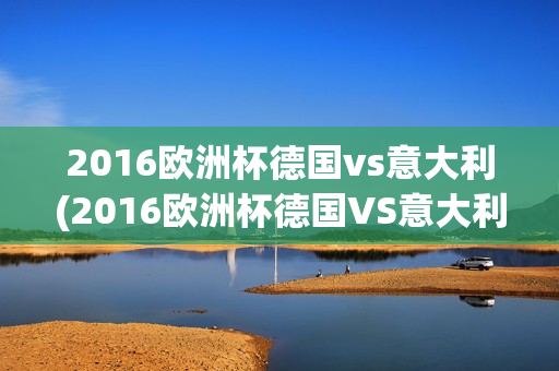 2016欧洲杯德国vs意大利(2016欧洲杯德国VS意大利回放)