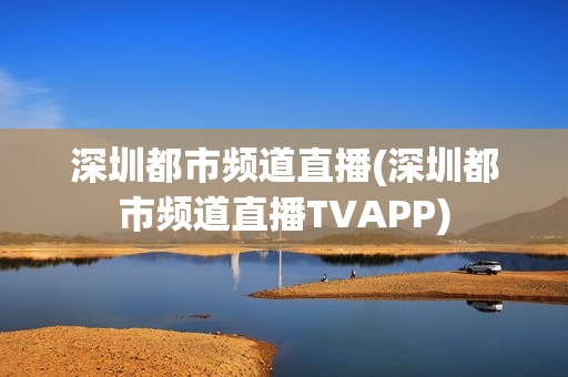 深圳都市频道直播(深圳都市频道直播TVAPP)