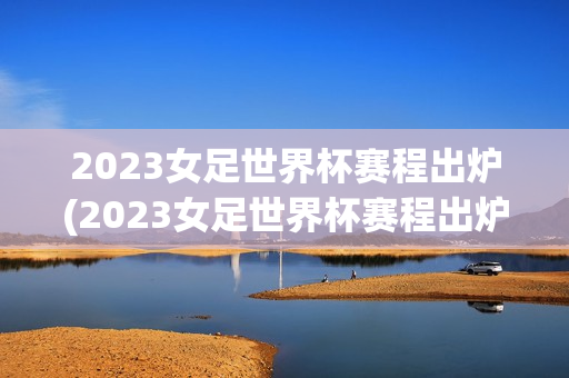 2023女足世界杯赛程出炉(2023女足世界杯赛程出炉时间)