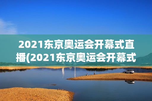 2021东京奥运会开幕式直播(2021东京奥运会开幕式直播回放)