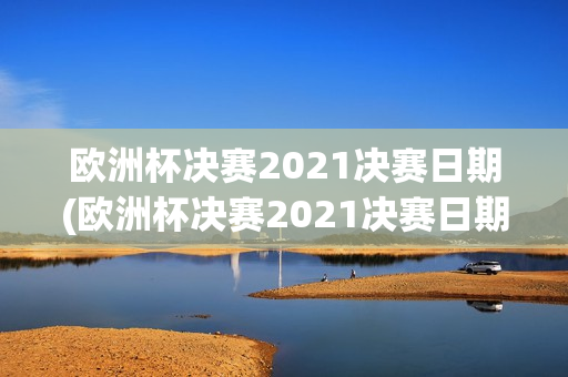 欧洲杯决赛2021决赛日期(欧洲杯决赛2021决赛日期是多少)