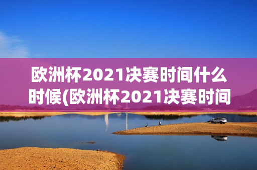 欧洲杯2021决赛时间什么时候(欧洲杯2021决赛时间什么时候开始)