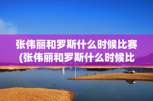 张伟丽和罗斯什么时候比赛(张伟丽和罗斯什么时候比赛的)