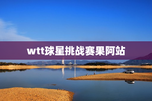 wtt球星挑战赛果阿站