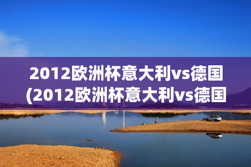 2012欧洲杯意大利vs德国(2012欧洲杯意大利vs德国回放)