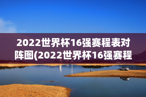 2022世界杯16强赛程表对阵图(2022世界杯16强赛程表对阵图片)