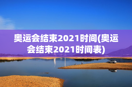 奥运会结束2021时间(奥运会结束2021时间表)