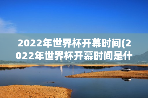 2022年世界杯开幕时间(2022年世界杯开幕时间是什么时候?)