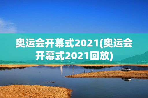 奥运会开幕式2021(奥运会开幕式2021回放)