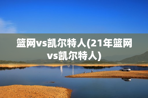 篮网vs凯尔特人(21年篮网vs凯尔特人)