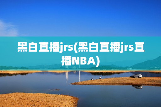 黑白直播jrs(黑白直播jrs直播NBA)