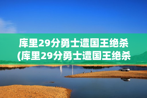 库里29分勇士遭国王绝杀(库里29分勇士遭国王绝杀了吗)