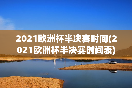 2021欧洲杯半决赛时间(2021欧洲杯半决赛时间表)