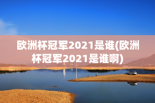 欧洲杯冠军2021是谁(欧洲杯冠军2021是谁啊)