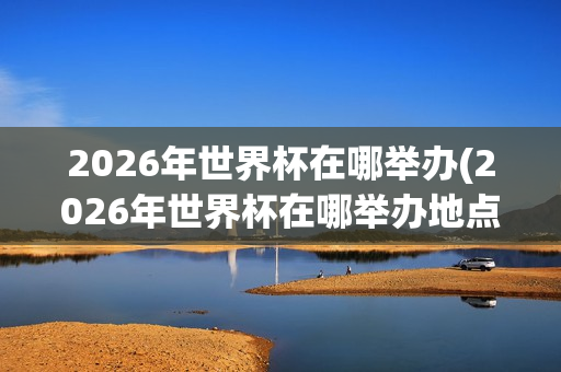 2026年世界杯在哪举办(2026年世界杯在哪举办地点)