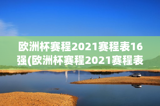 欧洲杯赛程2021赛程表16强(欧洲杯赛程2021赛程表 16强)