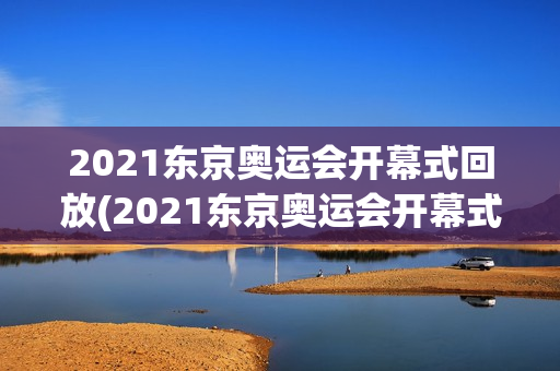 2021东京奥运会开幕式回放(2021东京奥运会开幕式回放完整版)