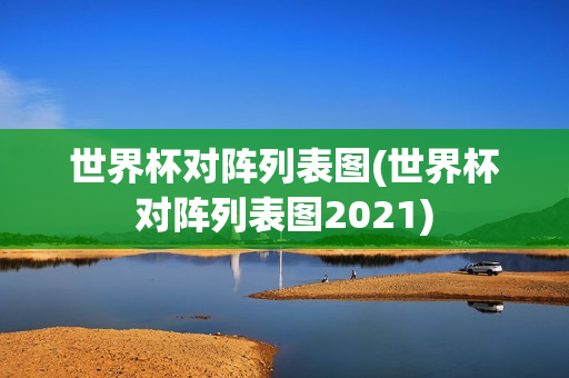 世界杯对阵列表图(世界杯对阵列表图2021)