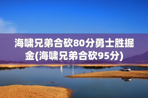 海啸兄弟合砍80分勇士胜掘金(海啸兄弟合砍95分)