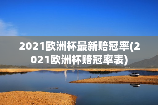 2021欧洲杯最新赔冠率(2021欧洲杯赔冠率表)