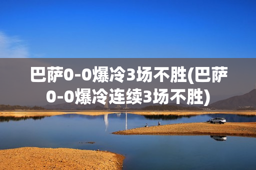 巴萨0-0爆冷3场不胜(巴萨0-0爆冷连续3场不胜)