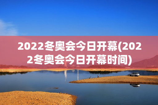 2022冬奥会今日开幕(2022冬奥会今日开幕时间)