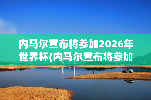 内马尔宣布将参加2026年世界杯(内马尔宣布将参加2026年世界杯比赛)