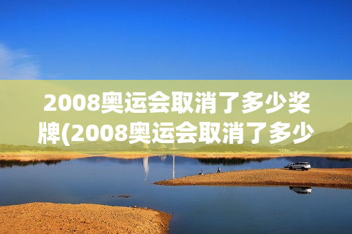 2008奥运会取消了多少奖牌(2008奥运会取消了多少奖牌了)