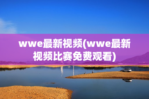 wwe最新视频(wwe最新视频比赛免费观看)