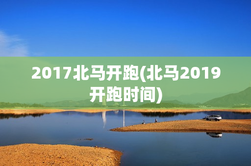 2017北马开跑(北马2019开跑时间)