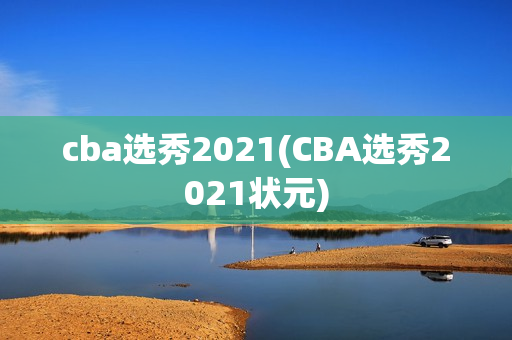 cba选秀2021(CBA选秀2021状元)