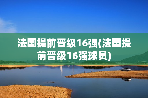 法国提前晋级16强(法国提前晋级16强球员)