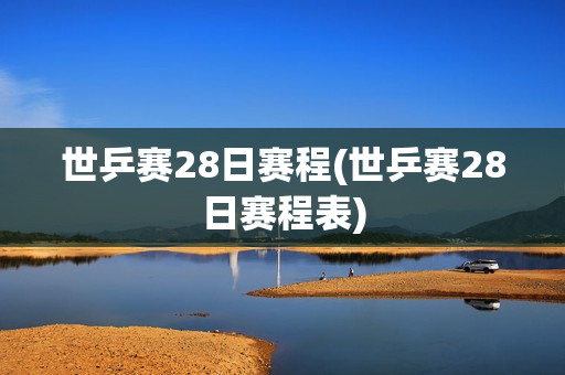 世乒赛28日赛程(世乒赛28日赛程表)