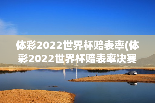 体彩2022世界杯赔表率(体彩2022世界杯赔表率决赛)