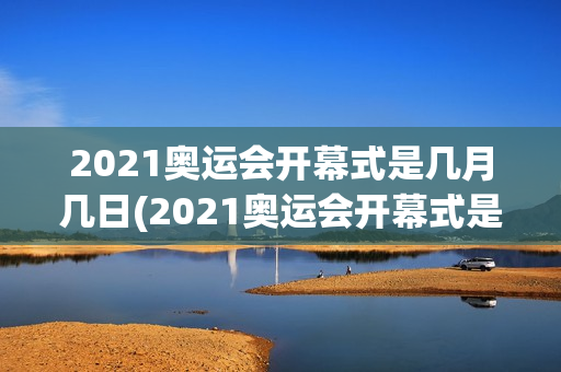 2021奥运会开幕式是几月几日(2021奥运会开幕式是几月几日开始)