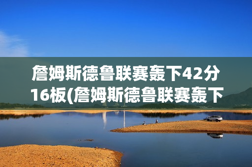 詹姆斯德鲁联赛轰下42分16板(詹姆斯德鲁联赛轰下42分16板)