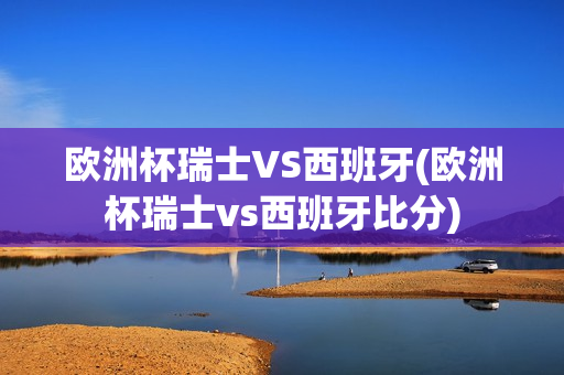 欧洲杯瑞士VS西班牙(欧洲杯瑞士vs西班牙比分)