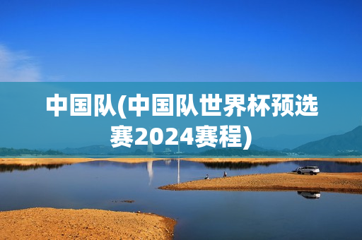 中国队(中国队世界杯预选赛2024赛程)