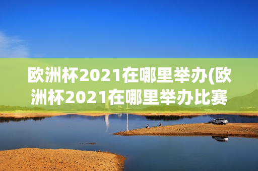 欧洲杯2021在哪里举办(欧洲杯2021在哪里举办比赛)