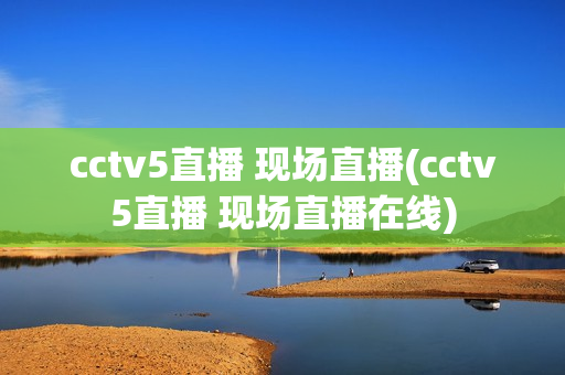 cctv5直播 现场直播(cctv5直播 现场直播在线)