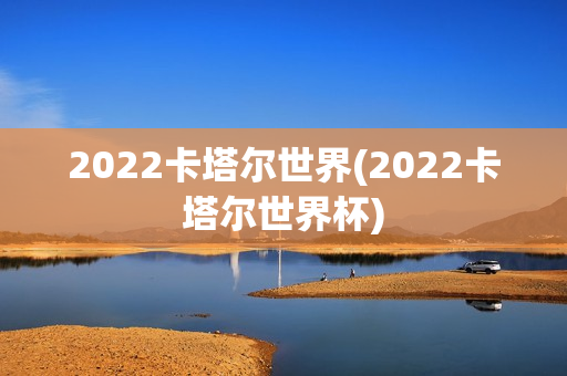 2022卡塔尔世界(2022卡塔尔世界杯)