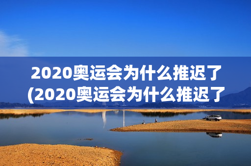 2020奥运会为什么推迟了(2020奥运会为什么推迟了呢)