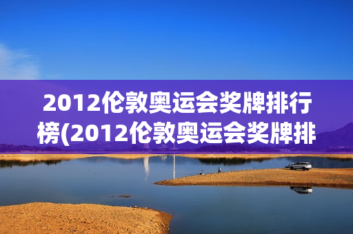 2012伦敦奥运会奖牌排行榜(2012伦敦奥运会奖牌排行榜中国)