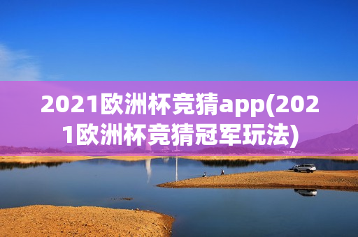 2021欧洲杯竞猜app(2021欧洲杯竞猜冠军玩法)