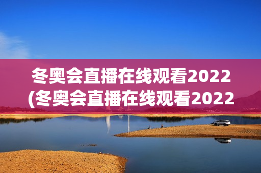 冬奥会直播在线观看2022(冬奥会直播在线观看2022年)