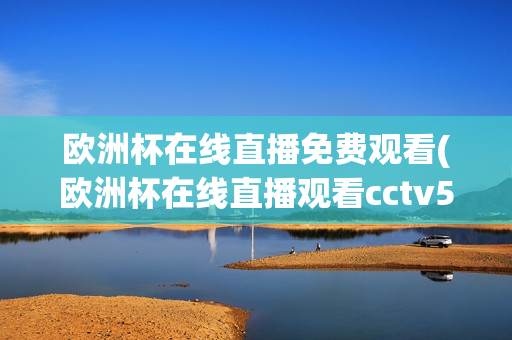 欧洲杯在线直播免费观看(欧洲杯在线直播观看cctv5)