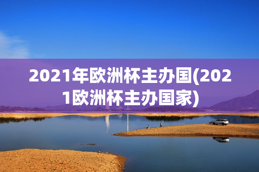 2021年欧洲杯主办国(2021欧洲杯主办国家)