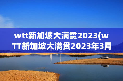 wtt新加坡大满贯2023(wTT新加坡大满贯2023年3月16日赛况)